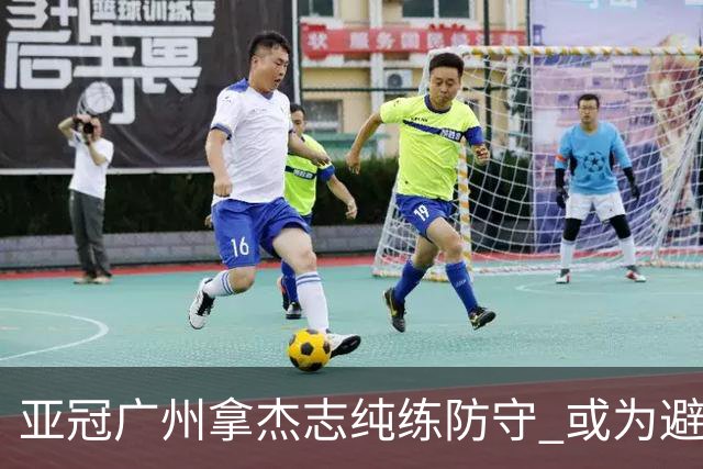 亚冠广州拿杰志纯练防守 或为避免重蹈国安覆辙？